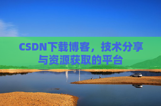 CSDN下载博客，技术分享与资源获取的平台
